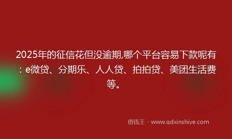 2025年的征信花但没逾期,哪个平台容易下款呢有：e微贷、分期乐、人人贷、拍拍贷、美团生活费等。