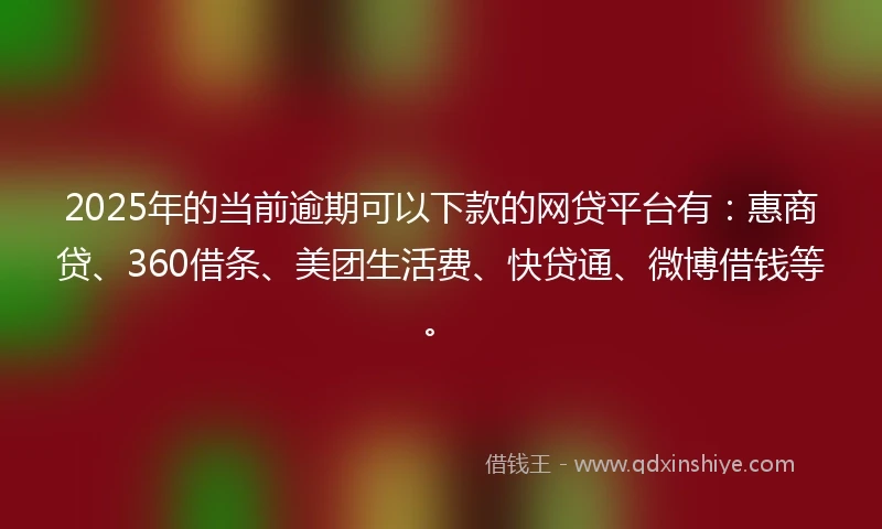 2025年的当前逾期可以下款的网贷平台有：惠商贷、360借条、美团生活费、快贷通、微博借钱等。