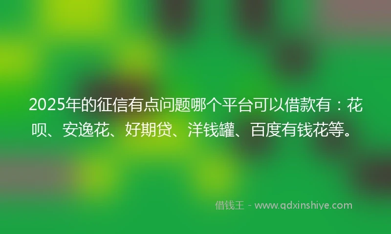 2025年的征信有点问题哪个平台可以借款有：花呗、安逸花、好期贷、洋钱罐、百度有钱花等。