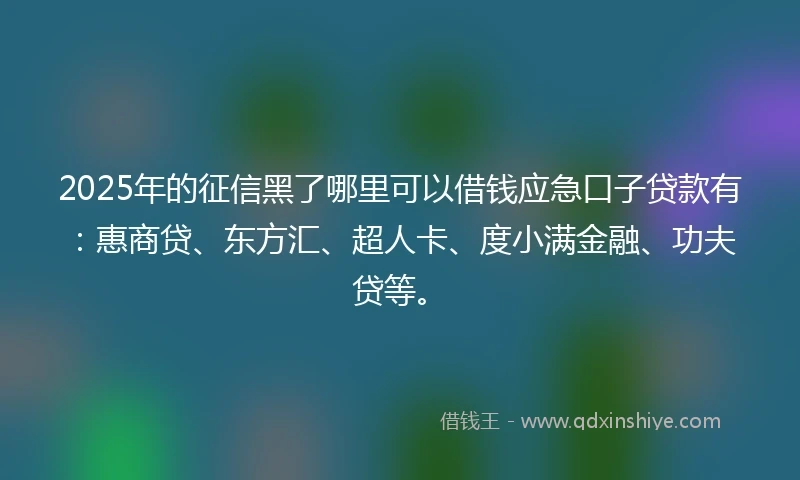 2025年的征信黑了哪里可以借钱应急口子贷款有：惠商贷、东方汇、超人卡、度小满金融、功夫贷等。
