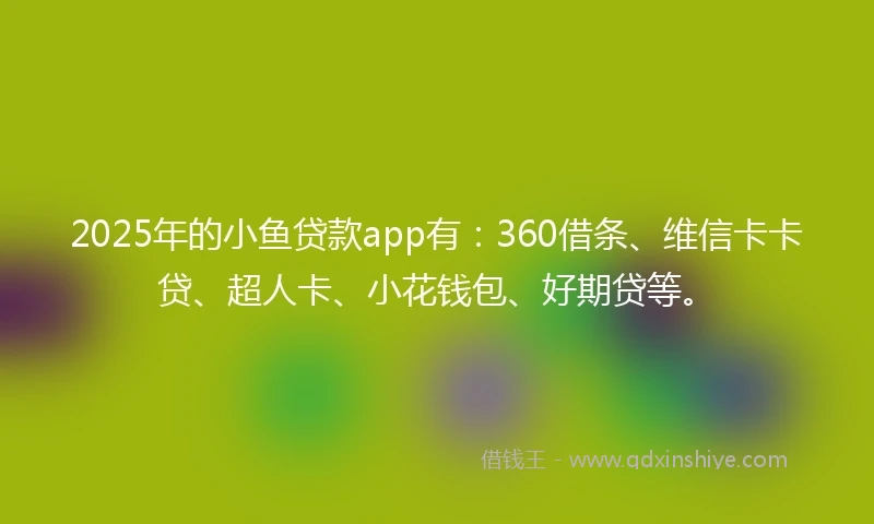 2025年的小鱼贷款app有：360借条、维信卡卡贷、超人卡、小花钱包、好期贷等。