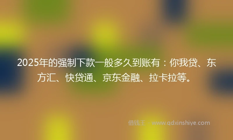 2025年的强制下款一般多久到账有：你我贷、东方汇、快贷通、京东金融、拉卡拉等。