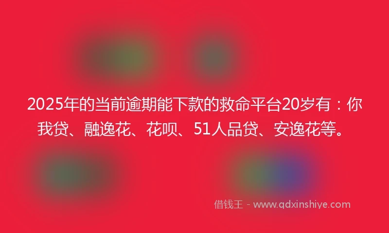 2025年的当前逾期能下款的救命平台20岁有：你我贷、融逸花、花呗、51人品贷、安逸花等。