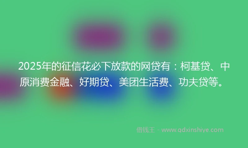 2025年的征信花必下放款的网贷有:柯基贷、中原消费金融、好期贷、美团生活费、功夫贷等。