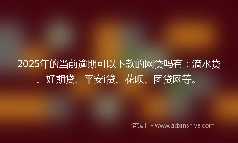 2025年的当前逾期可以下款的网贷吗有：滴水贷、好期贷、平安i贷、花呗、团贷网等。