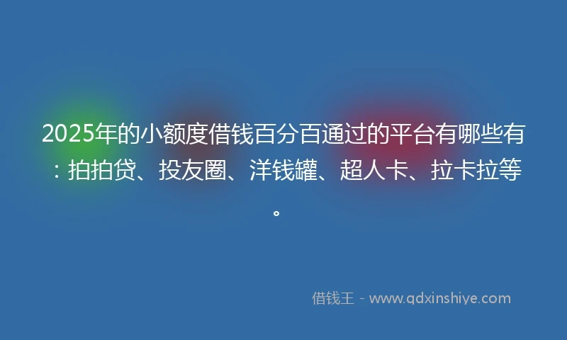 2025年的小额度借钱百分百通过的平台有哪些有：拍拍贷、投友圈、洋钱罐、超人卡、拉卡拉等。