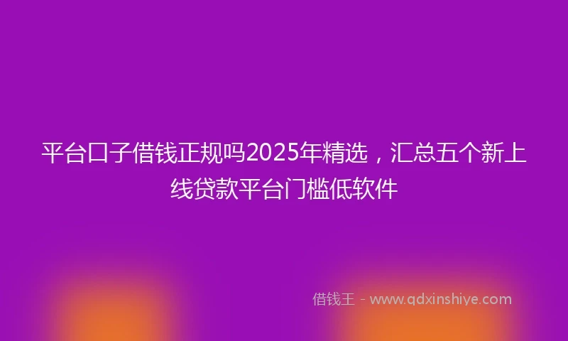 平台口子借钱正规吗2025年精选，汇总五个新上线贷款平台门槛低软件
