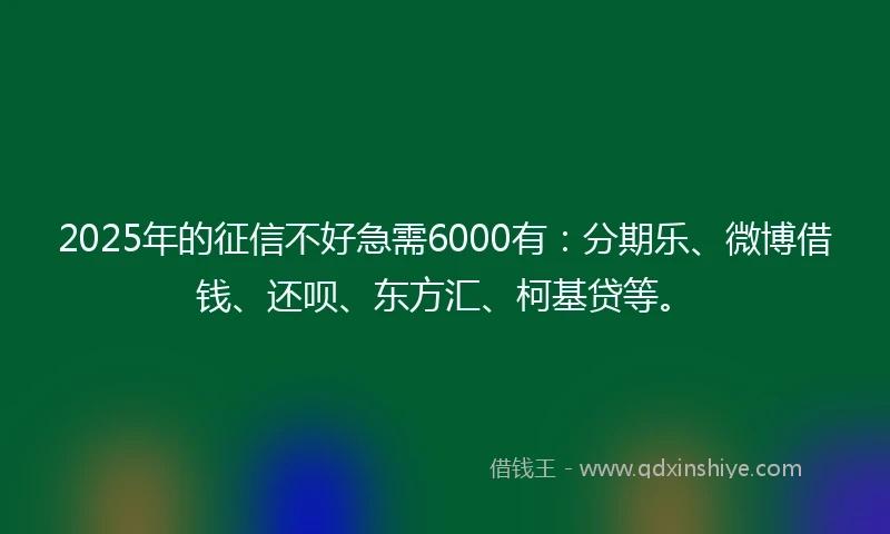 2025年的征信不好急需6000有：分期乐、微博借钱、还呗、东方汇、柯基贷等。