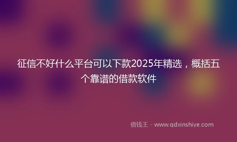 征信不好什么平台可以下款2025年精选，概括五个靠谱的借款软件