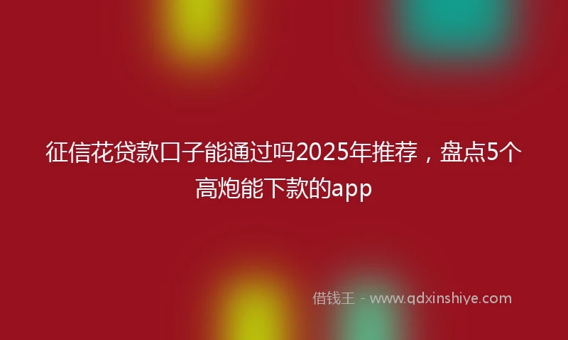 征信花贷款口子能通过吗2025年推荐，盘点5个高炮能下款的app