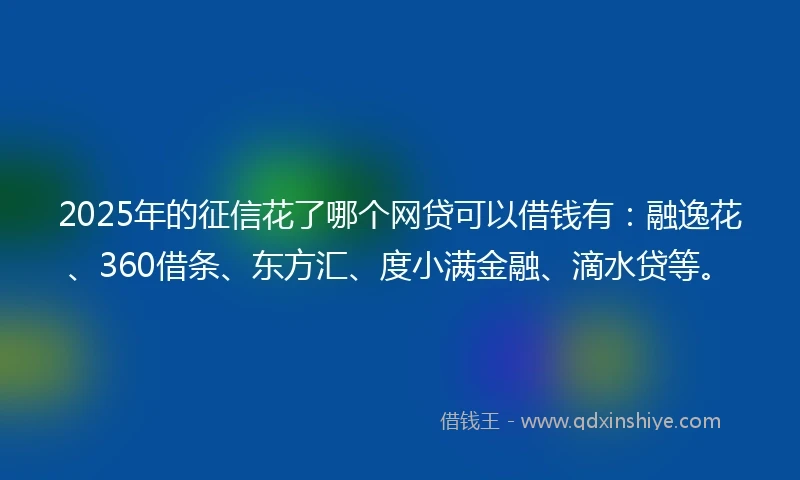 2025年的征信花了哪个网贷可以借钱有：融逸花、360借条、东方汇、度小满金融、滴水贷等。