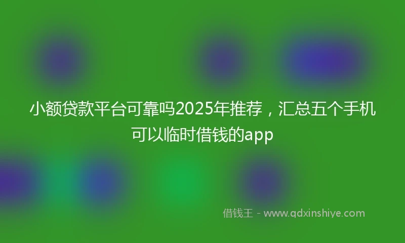 小额贷款平台可靠吗2025年推荐，汇总五个手机可以临时借钱的app