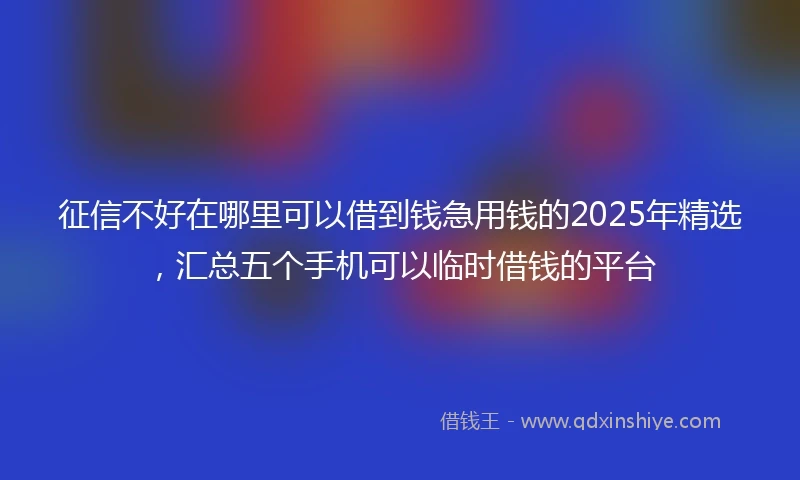 征信不好在哪里可以借到钱急用钱的2025年精选，汇总五个手机可以临时借钱的平台