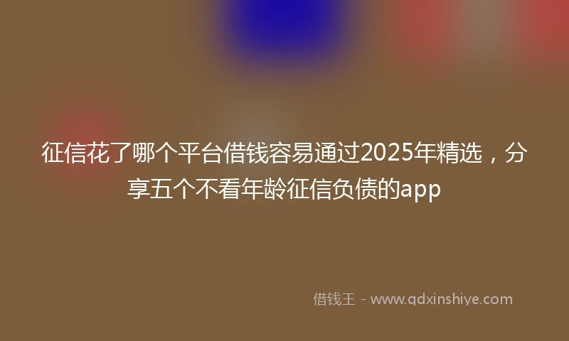 征信花了哪个平台借钱容易通过2025年精选，分享五个不看年龄征信负债的app