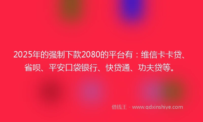 2025年的强制下款2080的平台有：维信卡卡贷、省呗、平安口袋银行、快贷通、功夫贷等。