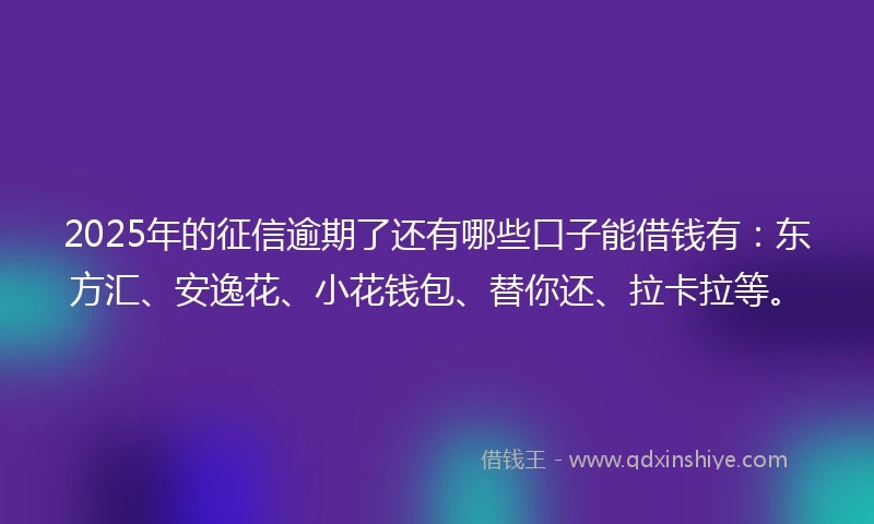 2025年的征信逾期了还有哪些口子能借钱有：东方汇、安逸花、小花钱包、替你还、拉卡拉等。