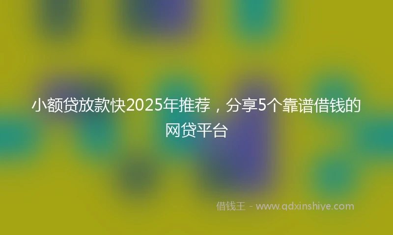 小额贷放款快2025年推荐，分享5个靠谱借钱的网贷平台