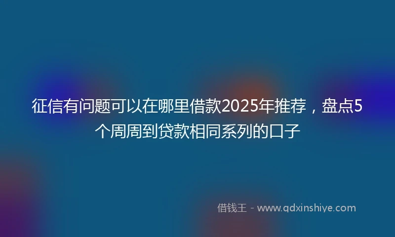 征信有问题可以在哪里借款2025年推荐,盘点5个周周到贷款相同系列的口子