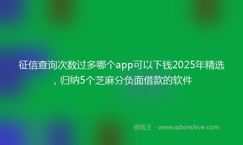 征信查询次数过多哪个app可以下钱2025年精选，归纳5个芝麻分负面借款的软件