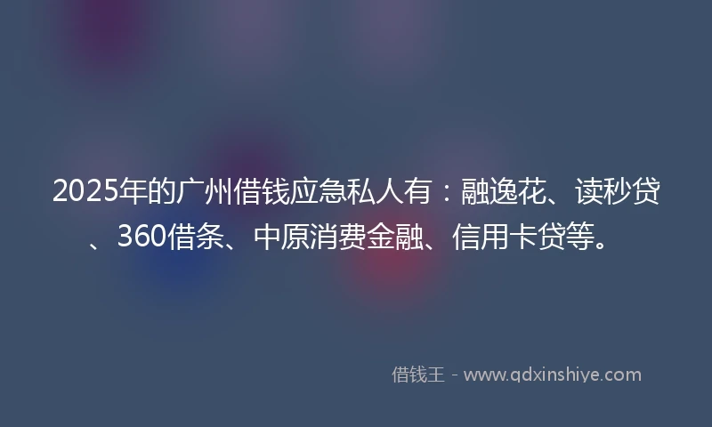 2025年的广州借钱应急私人有：融逸花、读秒贷、360借条、中原消费金融、信用卡贷等。