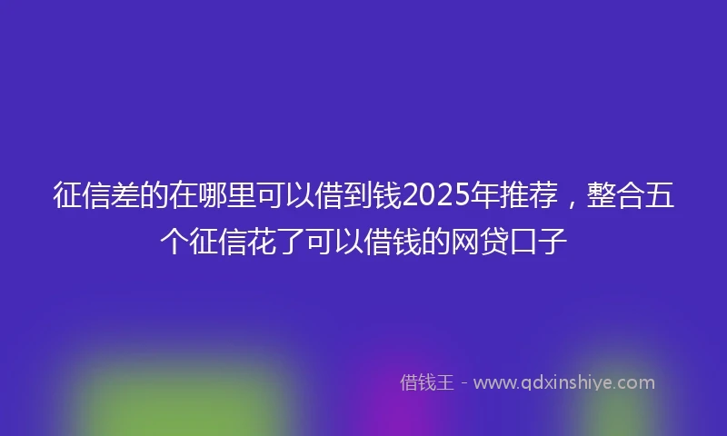 征信差的在哪里可以借到钱2025年推荐,整合五个征信花了可以借钱的网贷口子