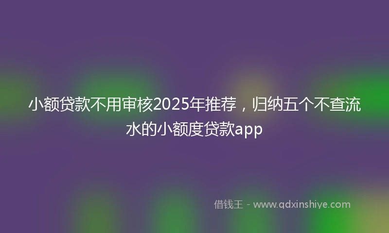 小额贷款不用审核2025年推荐，归纳五个不查流水的小额度贷款app