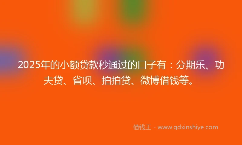 2025年的小额贷款秒通过的口子有：分期乐、功夫贷、省呗、拍拍贷、微博借钱等。