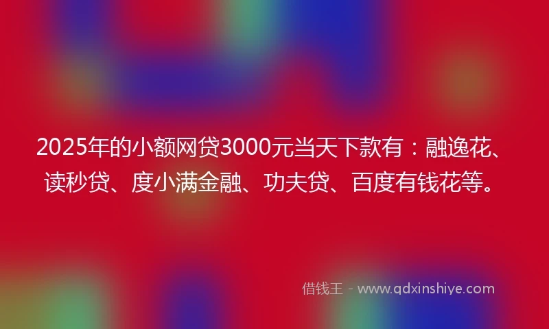 2025年的小额网贷3000元当天下款有：融逸花、读秒贷、度小满金融、功夫贷、百度有钱花等。