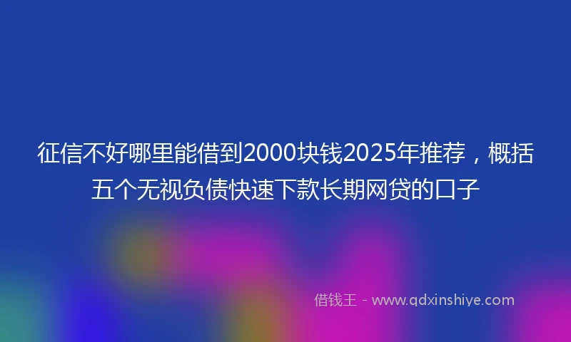 征信不好哪里能借到2000块钱2025年推荐，概括五个无视负债快速下款长期网贷的口子