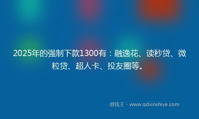 2025年的强制下款1300有:融逸花、读秒贷、微粒贷、超人卡、投友圈等。