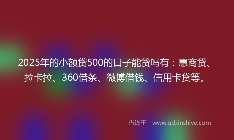 2025年的小额贷500的口子能贷吗有：惠商贷、拉卡拉、360借条、微博借钱、信用卡贷等。