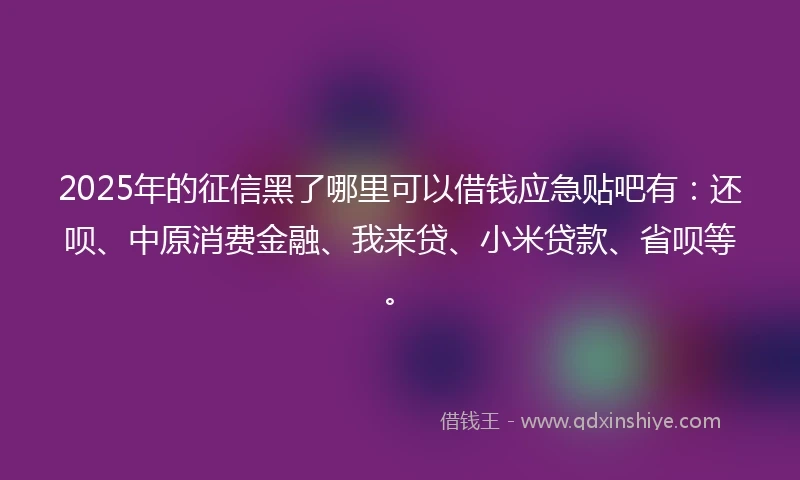 2025年的征信黑了哪里可以借钱应急贴吧有：还呗、中原消费金融、我来贷、小米贷款、省呗等。
