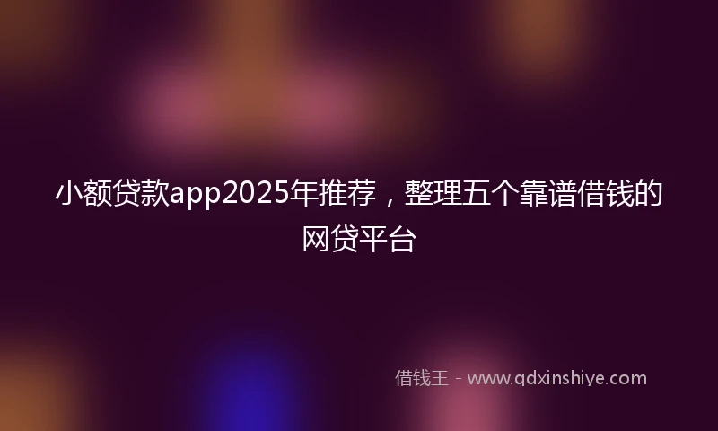 小额贷款app2025年推荐，整理五个靠谱借钱的网贷平台