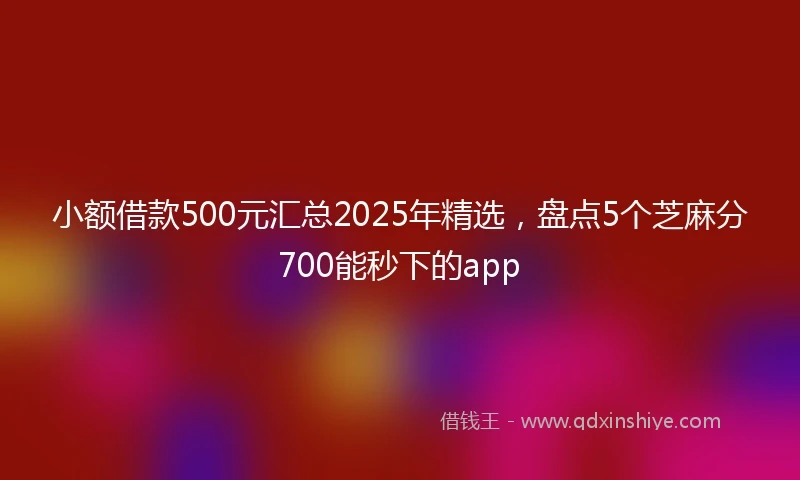小额借款500元汇总2025年精选，盘点5个芝麻分700能秒下的app