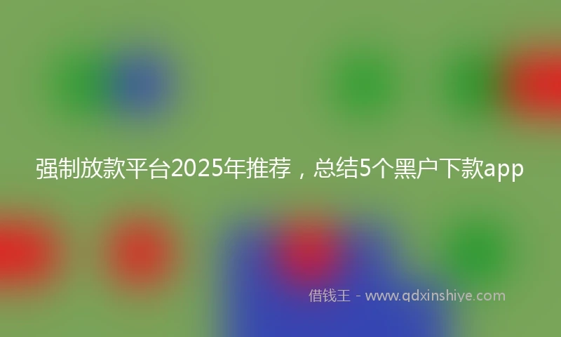 强制放款平台2025年推荐，总结5个黑户下款app