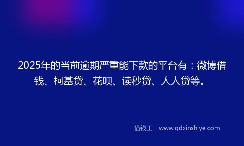 2025年的当前逾期严重能下款的平台有：微博借钱、柯基贷、花呗、读秒贷、人人贷等。
