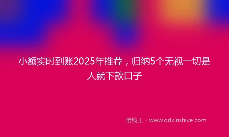 小额实时到账2025年推荐，归纳5个无视一切是人就下款口子