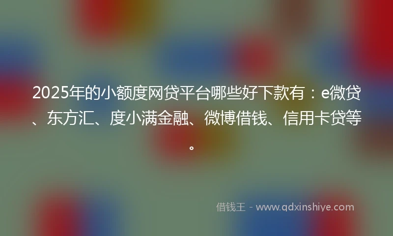 2025年的小额度网贷平台哪些好下款有：e微贷、东方汇、度小满金融、微博借钱、信用卡贷等。