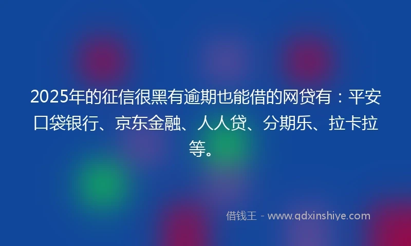 2025年的征信很黑有逾期也能借的网贷有：平安口袋银行、京东金融、人人贷、分期乐、拉卡拉等。