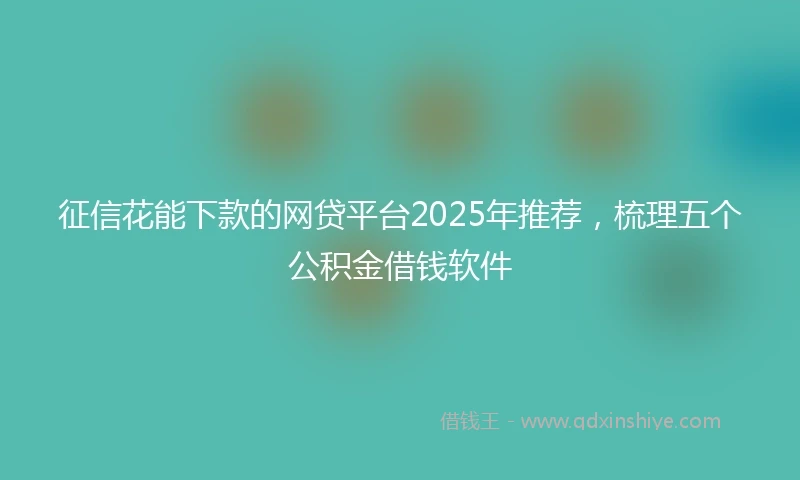 征信花能下款的网贷平台2025年推荐，梳理五个公积金借钱软件