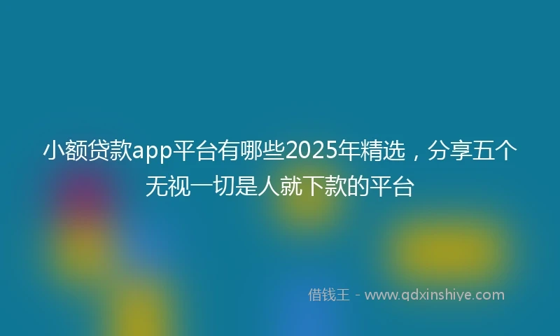 小额贷款app平台有哪些2025年精选，分享五个无视一切是人就下款的平台