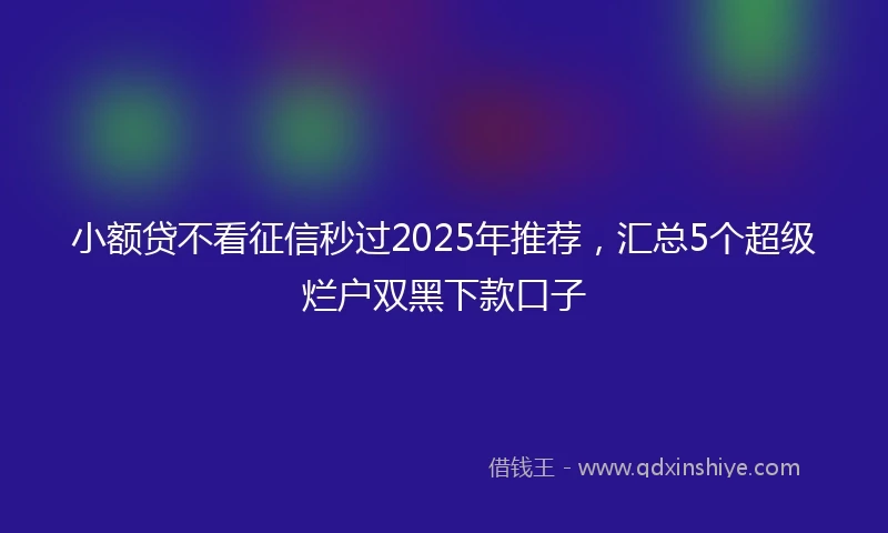 小额贷不看征信秒过2025年推荐，汇总5个超级烂户双黑下款口子