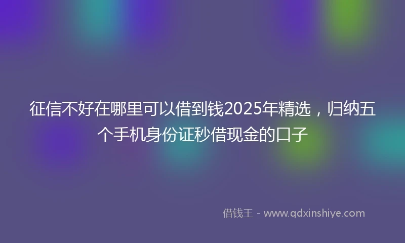 征信不好在哪里可以借到钱2025年精选，归纳五个手机身份证秒借现金的口子
