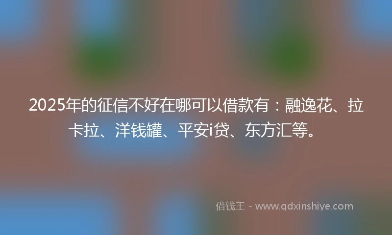 2025年的征信不好在哪可以借款有：融逸花、拉卡拉、洋钱罐、平安i贷、东方汇等。