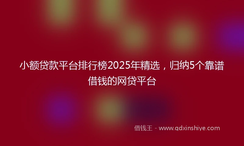 小额贷款平台排行榜2025年精选，归纳5个靠谱借钱的网贷平台