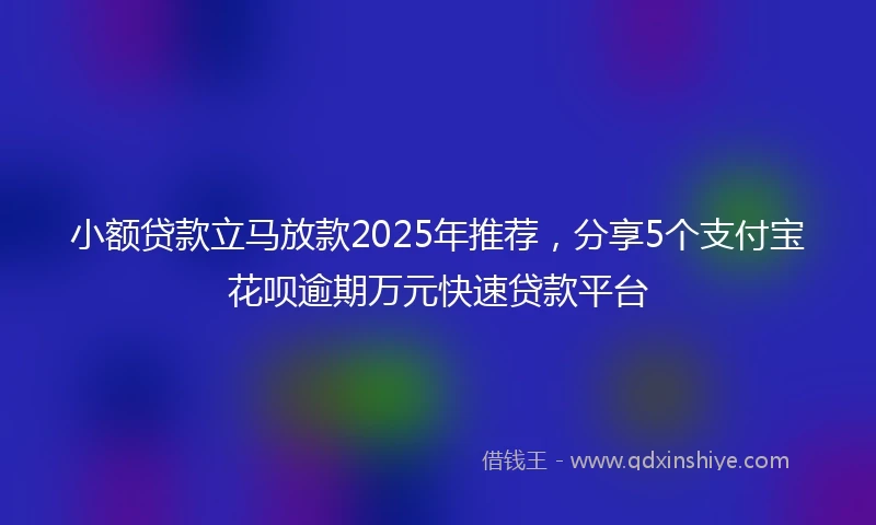 小额贷款立马放款2025年推荐，分享5个支付宝花呗逾期万元快速贷款平台