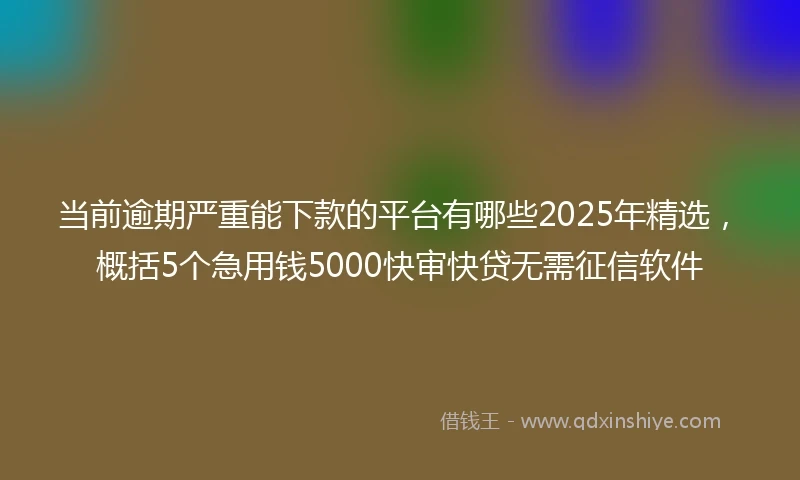 当前逾期严重能下款的平台有哪些2025年精选,概括5个急用钱5000快审快贷无需征信软件
