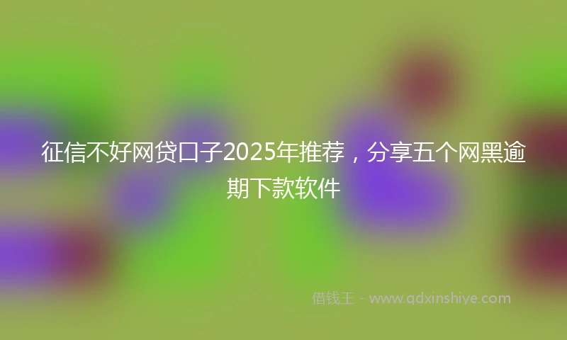 征信不好网贷口子2025年推荐，分享五个网黑逾期下款软件