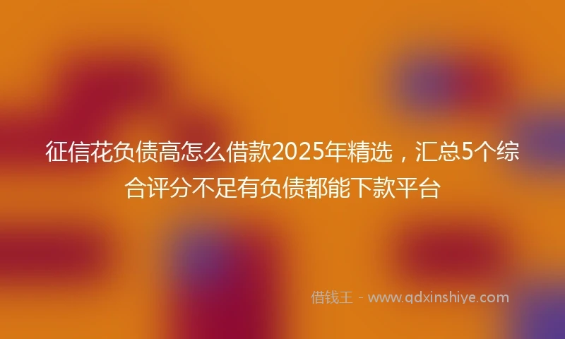 征信花负债高怎么借款2025年精选，汇总5个综合评分不足有负债都能下款平台