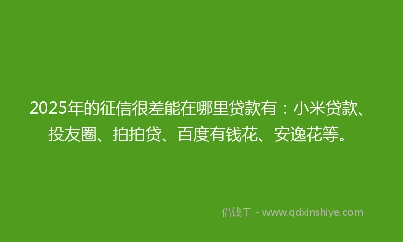 2025年的征信很差能在哪里贷款有：小米贷款、投友圈、拍拍贷、百度有钱花、安逸花等。
